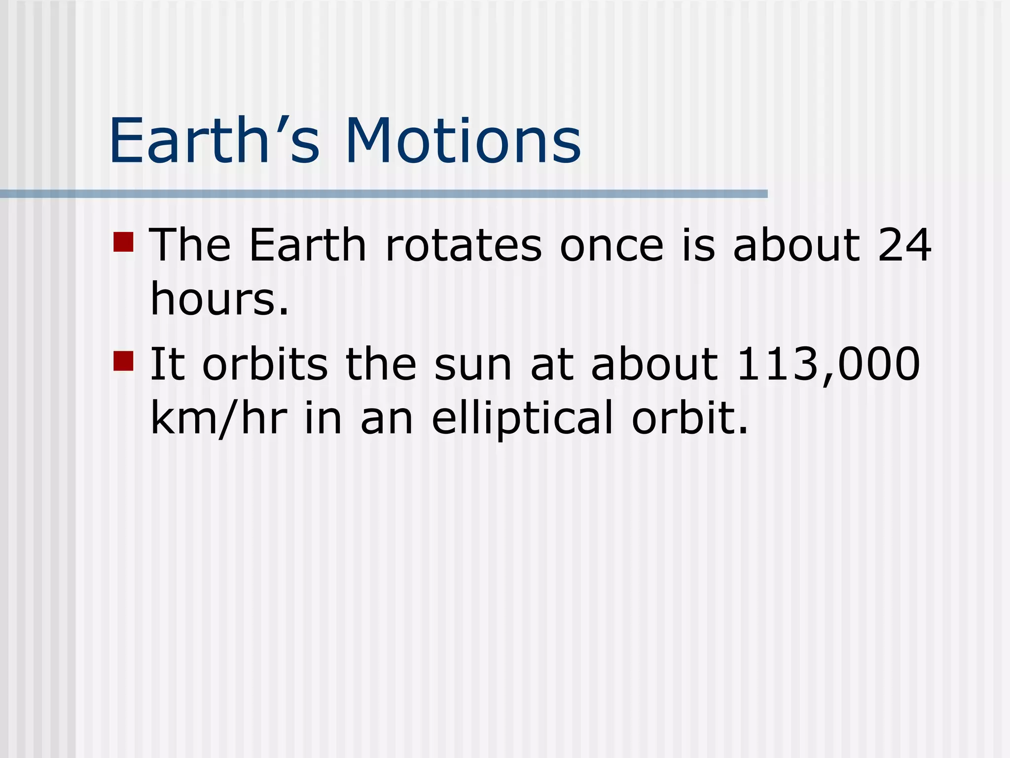 Earth’s Motions   The Earth rotates once is about 24 hours.  It orbits the sun at about 113,000 km/hr in an elliptical orbit.  