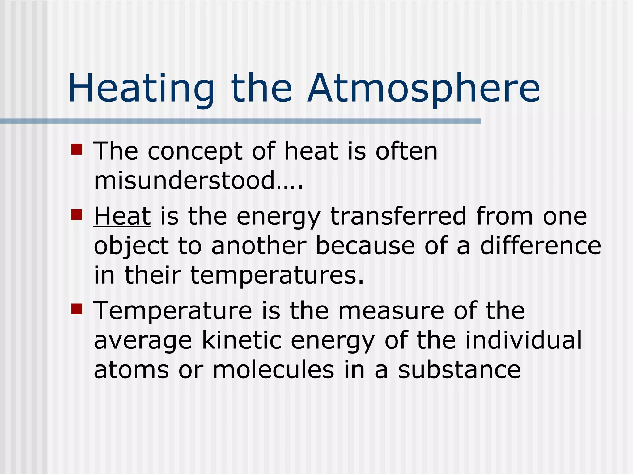Heating the Atmosphere   The concept of heat is often misunderstood…. Heat  is the energy transferred from one object to another because of a difference in their temperatures. Temperature is the measure of the average kinetic energy of the individual atoms or molecules in a substance  