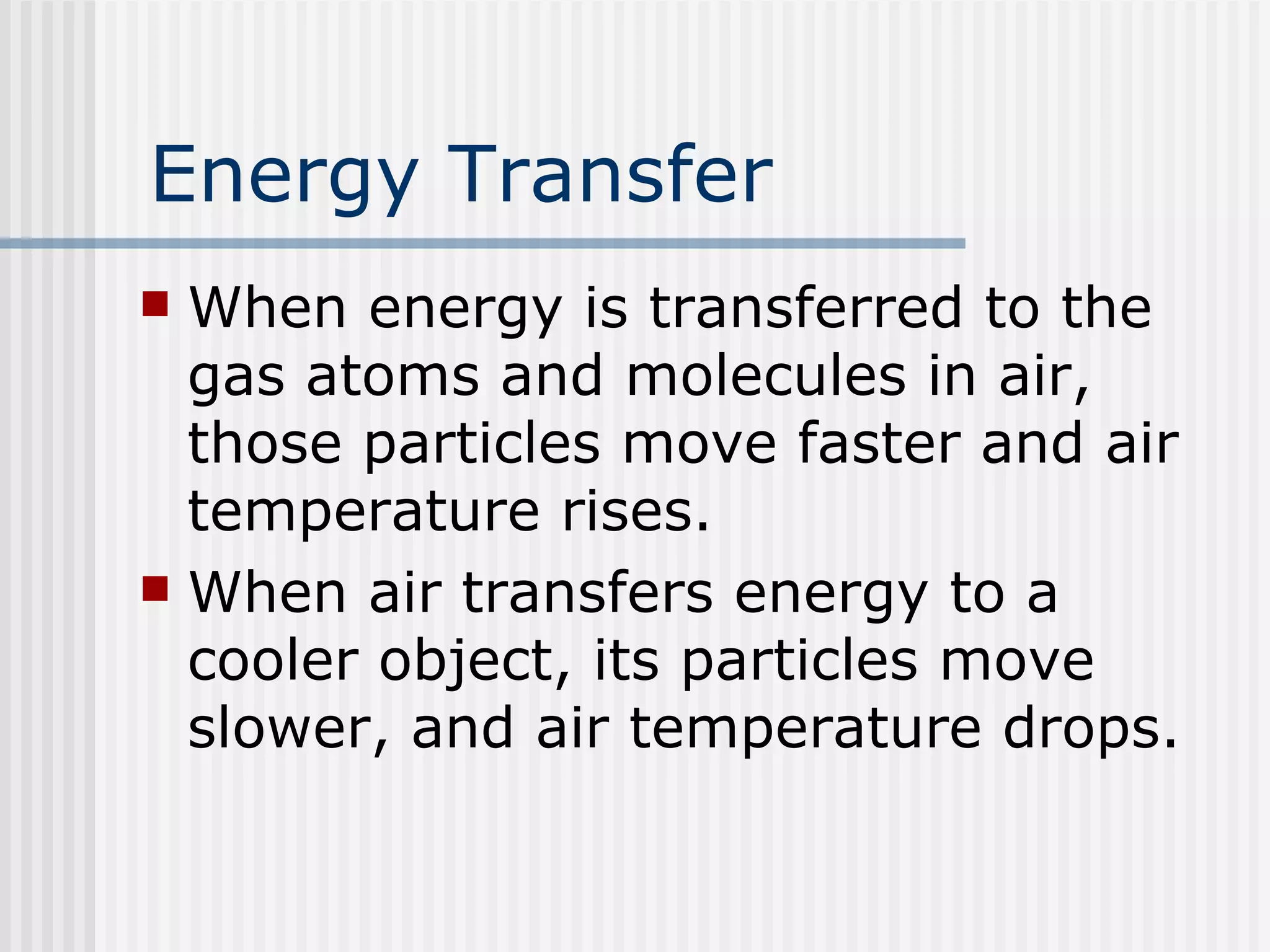 Energy Transfer When energy is transferred to the gas atoms and molecules in air, those particles move faster and air temperature rises.  When air transfers energy to a cooler object, its particles move slower, and air temperature drops. 