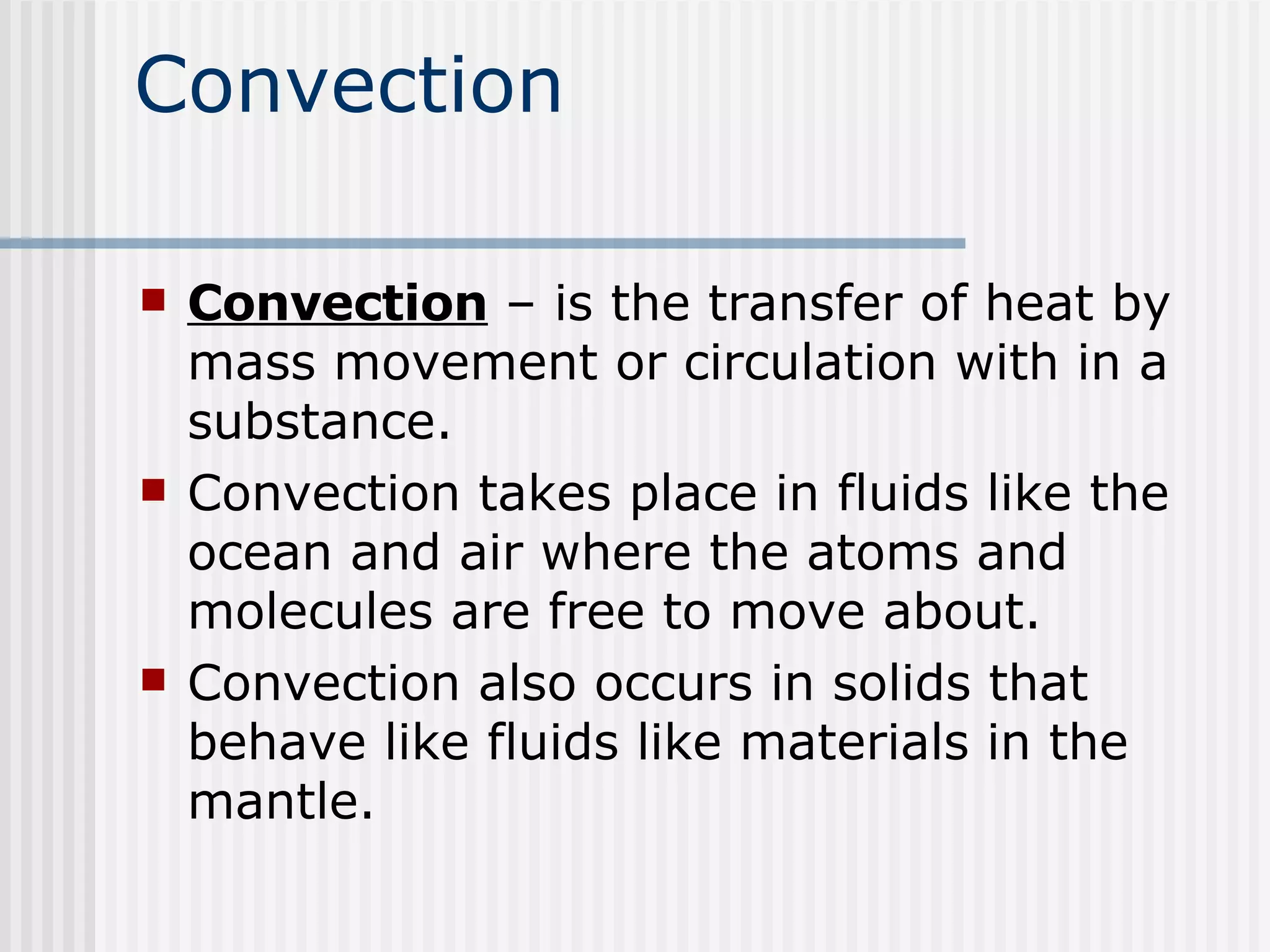 Convection Convection  – is the transfer of heat by mass movement or circulation with in a substance.  Convection takes place in fluids like the ocean and air where the atoms and molecules are free to move about.  Convection also occurs in solids that behave like fluids like materials in the mantle.  