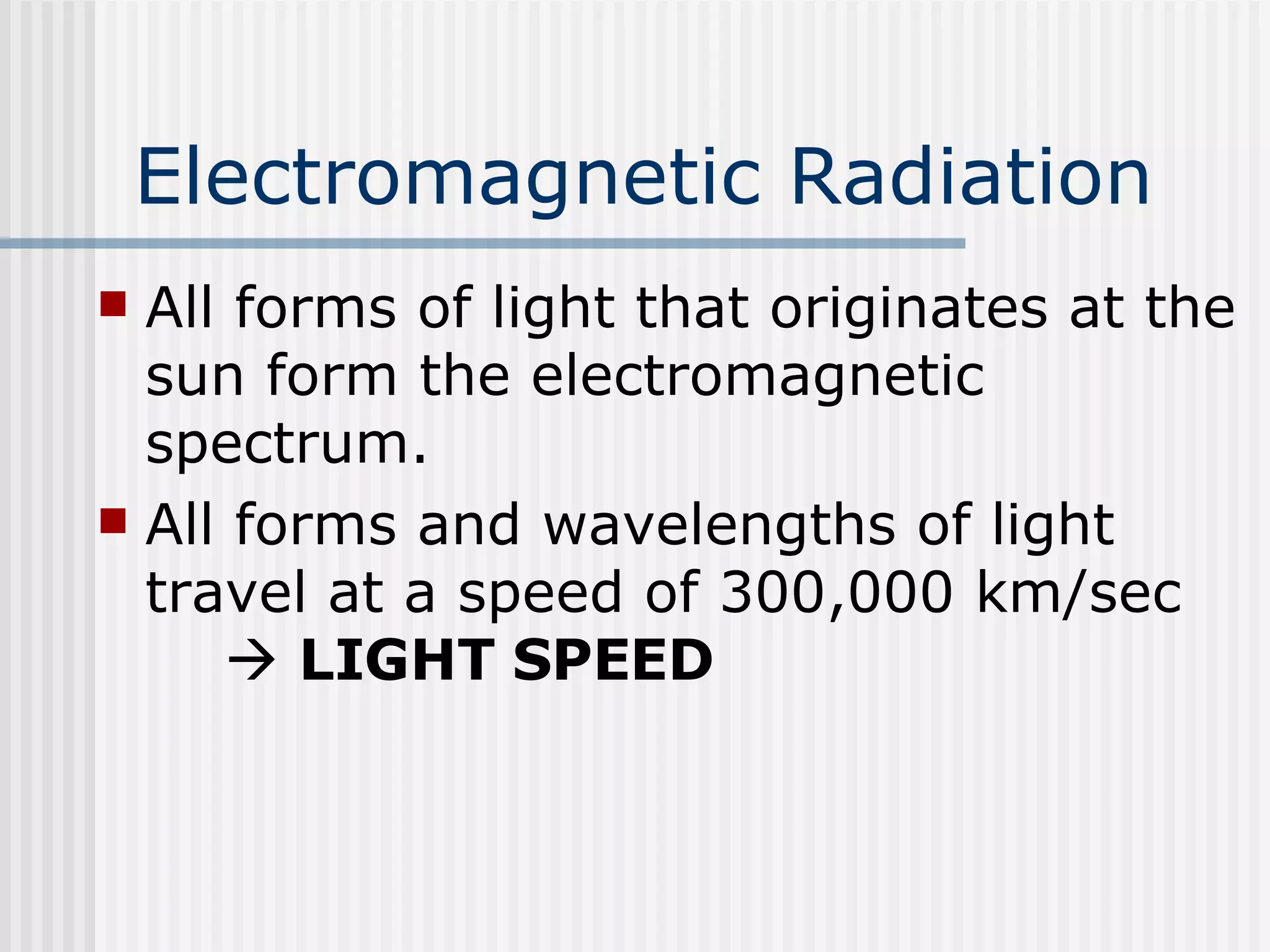 Electromagnetic Radiation   All forms of light that originates at the sun form the electromagnetic spectrum.  All forms and wavelengths of light travel at a speed of 300,000 km/sec     LIGHT SPEED 