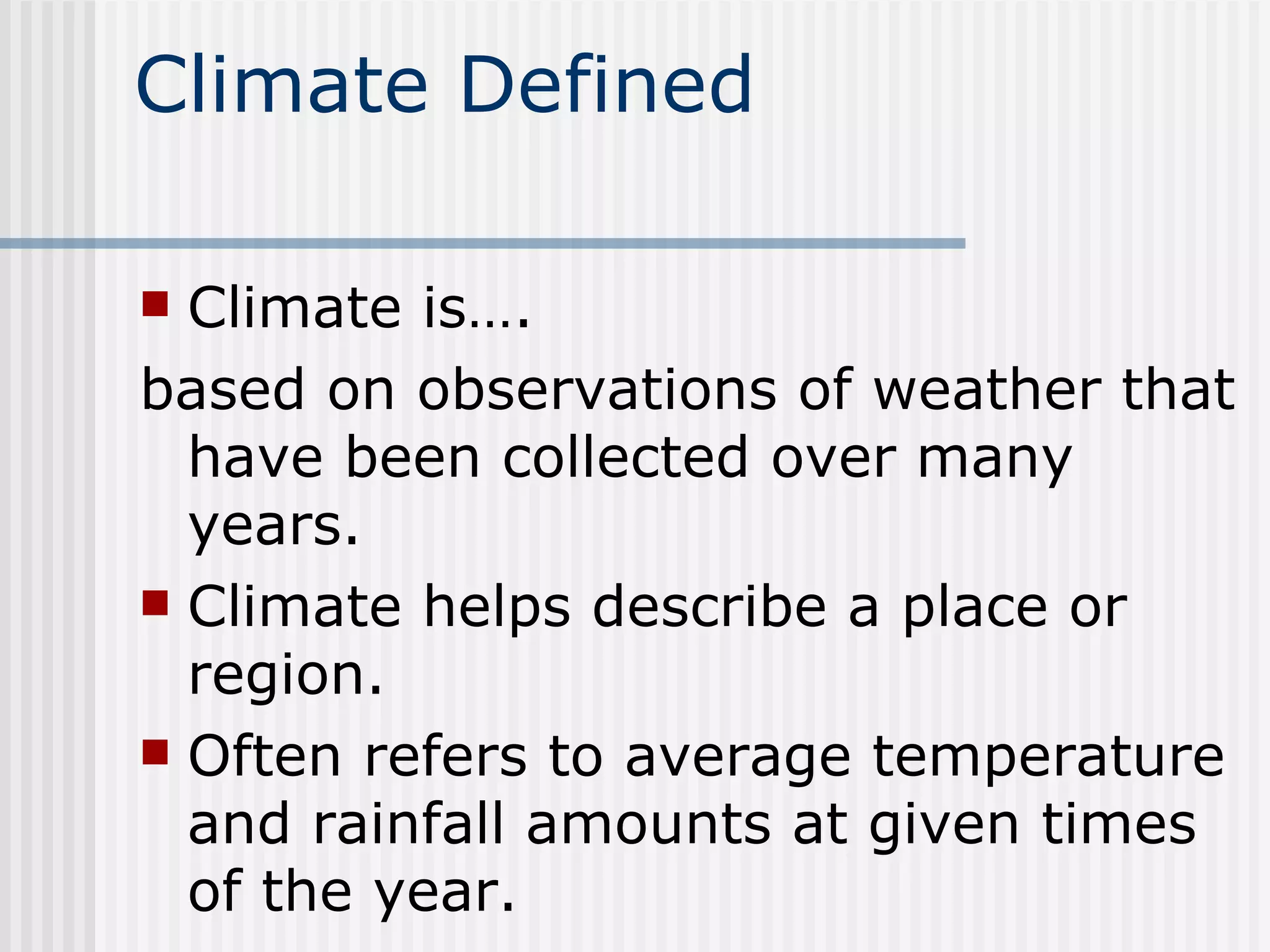 Climate Defined Climate is…. based on observations of weather that have been collected over many years.  Climate helps describe a place or region. Often refers to average temperature and rainfall amounts at given times of the year. 
