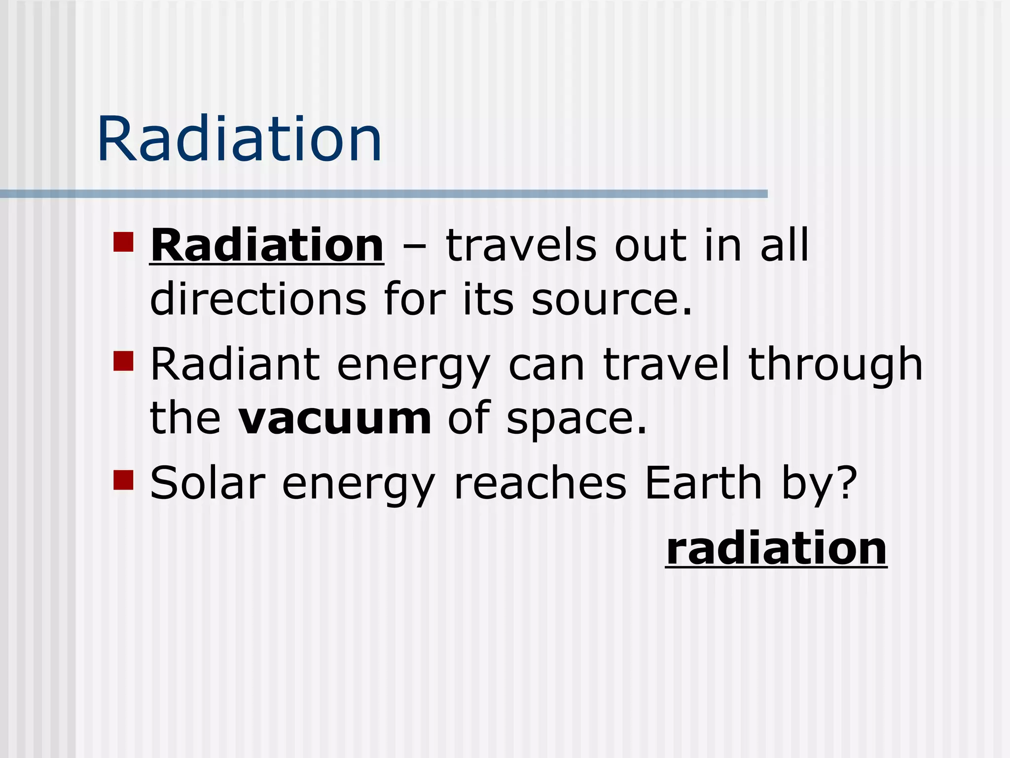 Radiation Radiation  – travels out in all directions for its source.  Radiant energy can travel through the  vacuum  of space.    Solar energy reaches Earth by? radiation 