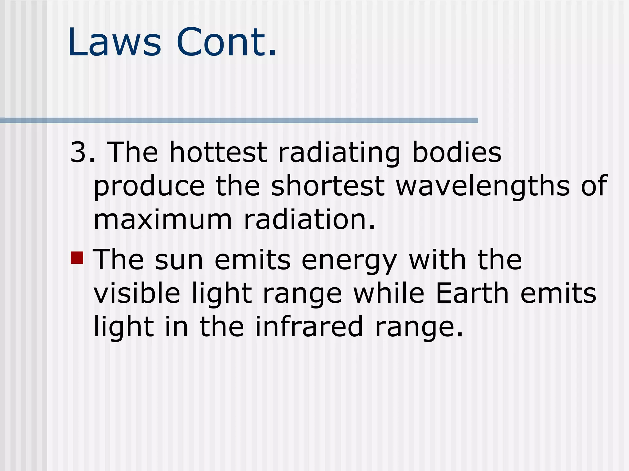 Laws Cont. 3. The hottest radiating bodies produce the shortest wavelengths of maximum radiation.  The sun emits energy with the visible light range while Earth emits light in the infrared range.  