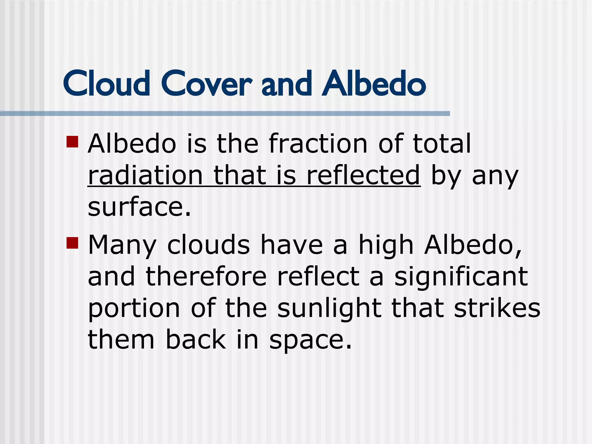Cloud Cover and Albedo Albedo is the fraction of total  radiation that is reflected  by any surface. Many clouds have a high Albedo, and therefore reflect a significant portion of the sunlight that strikes them back in space. 