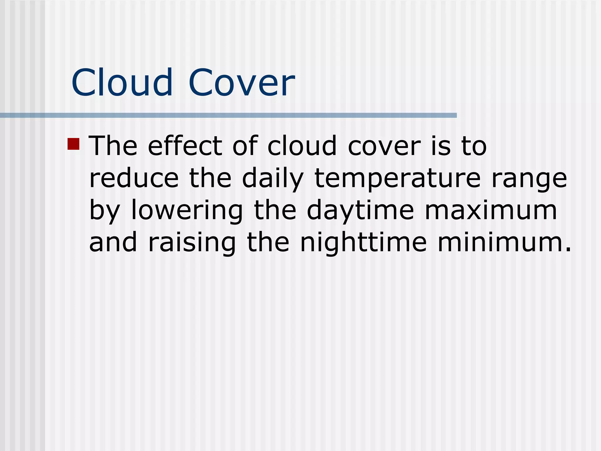 Cloud Cover The effect of cloud cover is to reduce the daily temperature range by lowering the daytime maximum and raising the nighttime minimum. 