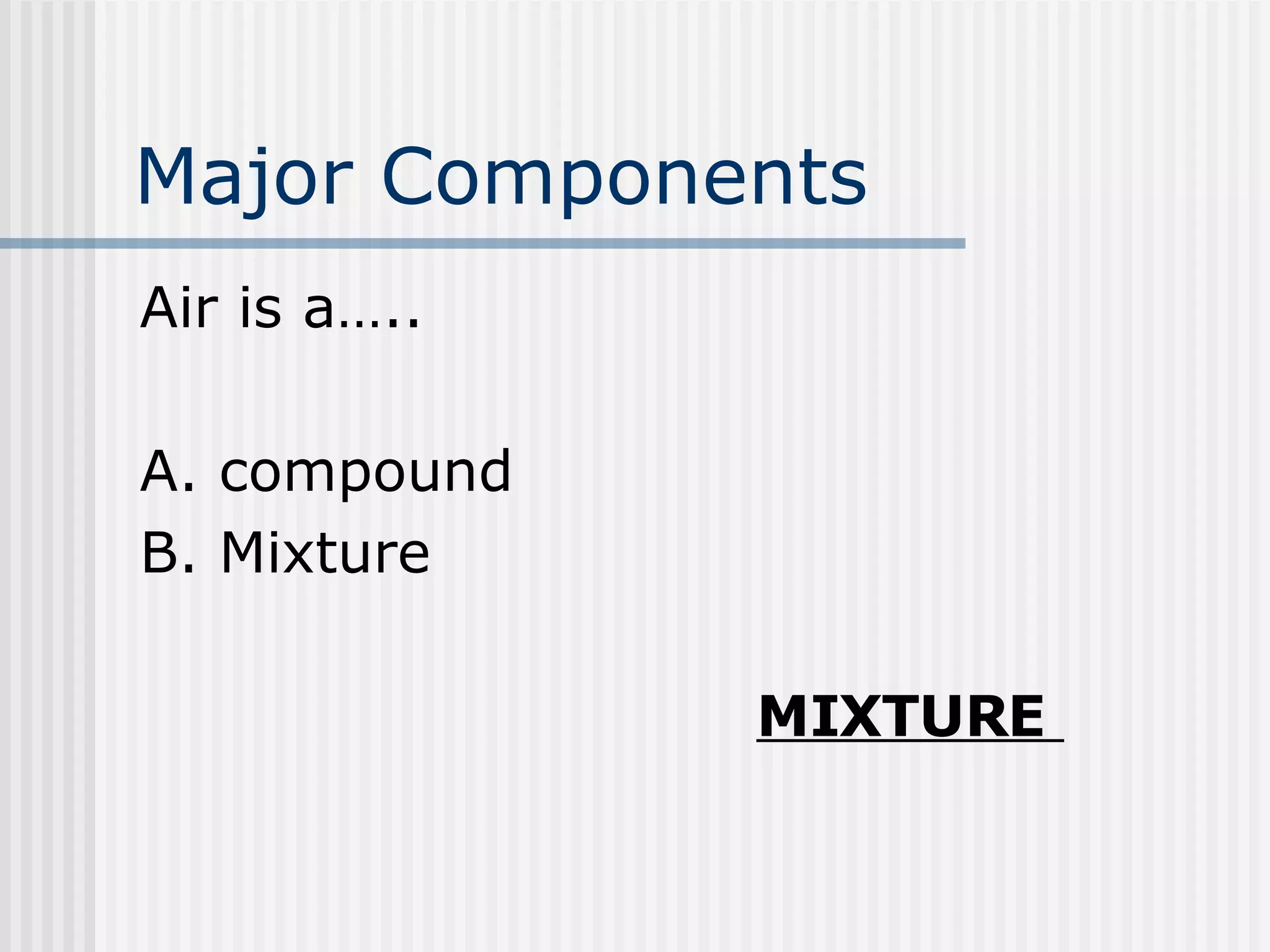 Major Components   Air is a….. A. compound B. Mixture   MIXTURE   