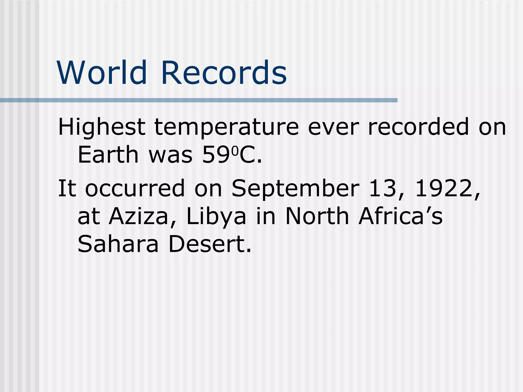 World Records   Highest temperature ever recorded on Earth was 59 0 C.  It occurred on September 13, 1922, at Aziza, Libya in North Africa’s Sahara Desert.   