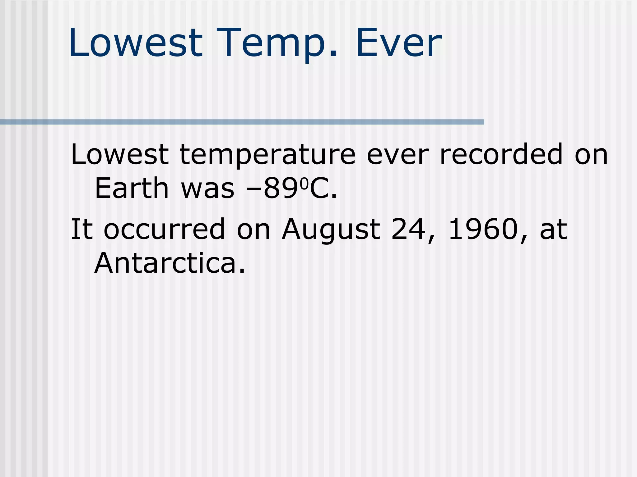 Lowest Temp. Ever Lowest temperature ever recorded on Earth was –89 0 C.  It occurred on August 24, 1960, at Antarctica.  