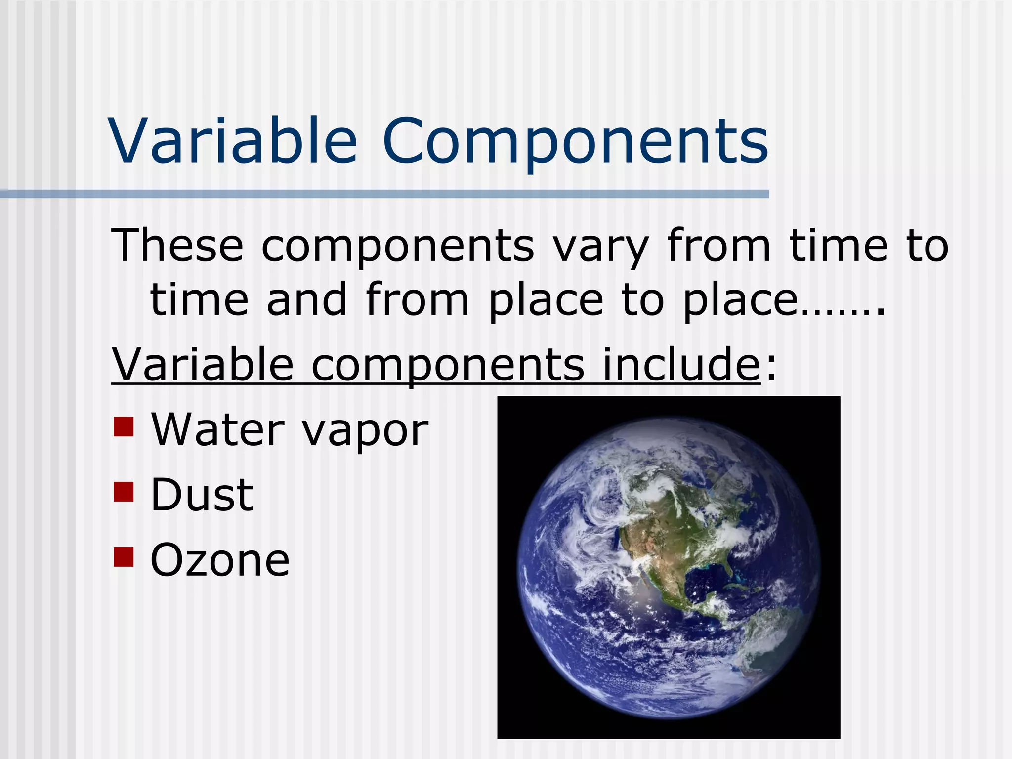 Variable Components   These components vary from time to time and from place to place……. Variable components include : Water vapor Dust Ozone 