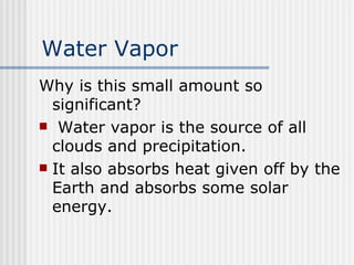 Water Vapor Why is this small amount so significant? Water vapor is the source of all clouds and precipitation.  It also absorbs heat given off by the Earth and absorbs some solar energy. 