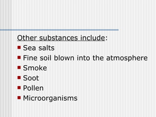 Other substances include : Sea salts Fine soil blown into the atmosphere Smoke Soot Pollen Microorganisms 