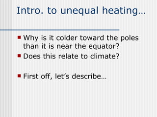 Intro. to unequal heating… Why is it colder toward the poles than it is near the equator? Does this relate to climate? First off, let’s describe… 