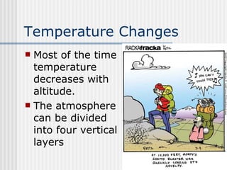 Temperature Changes   Most of the time temperature decreases with altitude.  The atmosphere can be divided into four vertical layers 