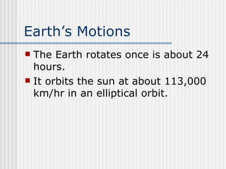 Earth’s Motions   The Earth rotates once is about 24 hours.  It orbits the sun at about 113,000 km/hr in an elliptical orbit.  