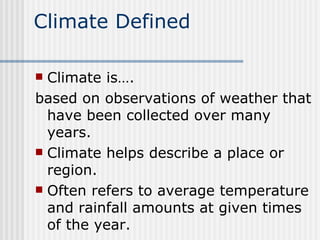 Climate Defined Climate is…. based on observations of weather that have been collected over many years.  Climate helps describe a place or region. Often refers to average temperature and rainfall amounts at given times of the year. 