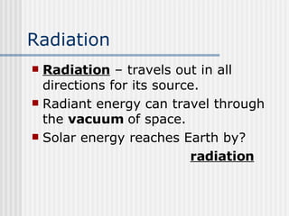 Radiation Radiation  – travels out in all directions for its source.  Radiant energy can travel through the  vacuum  of space.    Solar energy reaches Earth by? radiation 