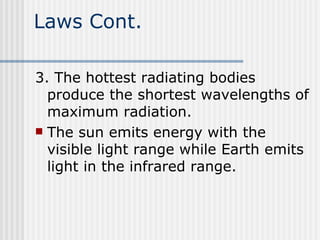 Laws Cont. 3. The hottest radiating bodies produce the shortest wavelengths of maximum radiation.  The sun emits energy with the visible light range while Earth emits light in the infrared range.  
