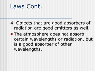 Laws Cont. 4. Objects that are good absorbers of radiation are good emitters as well.  The atmosphere does not absorb certain wavelengths or radiation, but is a good absorber of other wavelengths.   