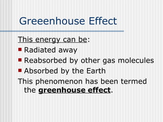 Greeenhouse Effect This energy can be : Radiated away Reabsorbed by other gas molecules Absorbed by the Earth This phenomenon has been termed the  greenhouse effect .  