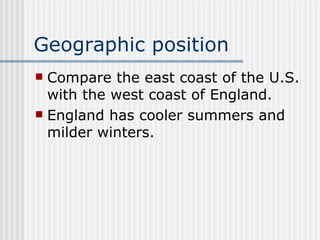 Geographic position   Compare the east coast of the U.S. with the west coast of England.  England has cooler summers and milder winters.   