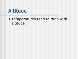 Altitude   Temperatures tend to drop with altitude.  