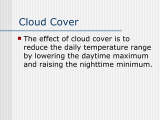 Cloud Cover The effect of cloud cover is to reduce the daily temperature range by lowering the daytime maximum and raising the nighttime minimum. 