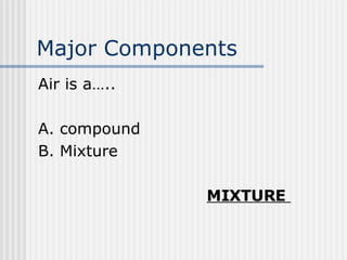Major Components   Air is a….. A. compound B. Mixture   MIXTURE   
