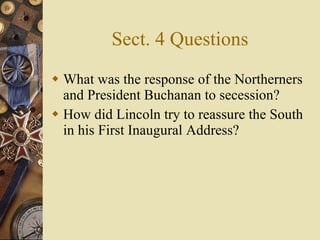 Sect. 4 Questions What was the response of the Northerners and President Buchanan to secession? How did Lincoln try to reassure the South in his First Inaugural Address? 