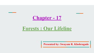 Chapter - 17
Forests : Our Lifeline
Presented by: Swayam R. Khobragade
 