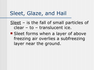 Sleet, Glaze, and Hail   Sleet  – is the fall of small particles of clear – to – translucent ice.  Sleet forms when a layer of above freezing air overlies a subfreezing layer near the ground.  