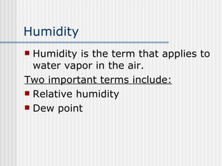 Humidity   Humidity is the term that applies to water vapor in the air. Two important terms include: Relative humidity Dew point 