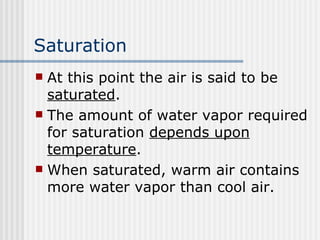 Saturation At this point the air is said to be  saturated .  The amount of water vapor required for saturation  depends upon temperature .   When saturated, warm air contains more water vapor than cool air.   