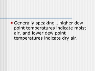 Generally speaking… higher dew point temperatures indicate moist air, and lower dew point temperatures indicate dry air.  