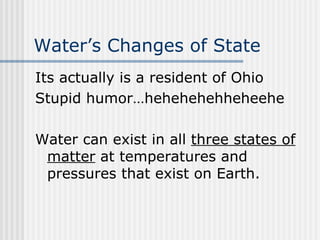 Water’s Changes of State   Its actually is a resident of Ohio Stupid humor…hehehehehheheehe Water can exist in all  three states of matter  at temperatures and pressures that exist on Earth. 