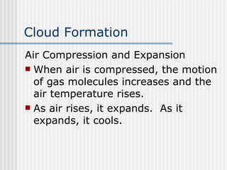 Cloud Formation   Air Compression and Expansion   When air is compressed, the motion of gas molecules increases and the air temperature rises. As air rises, it expands.  As it expands, it cools.  
