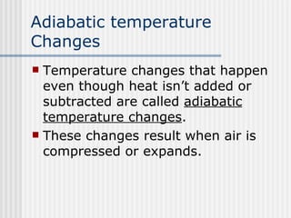 Adiabatic temperature Changes   Temperature changes that happen even though heat isn’t added or subtracted are called  adiabatic temperature changes .  These changes result when air is compressed or expands.  
