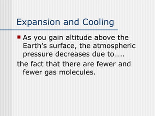 Expansion and Cooling   As you gain altitude above the Earth’s surface, the atmospheric pressure decreases due to….. the fact that there are fewer and fewer gas molecules.  