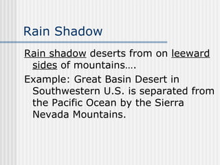 Rain Shadow Rain shadow  deserts from on  leeward sides  of mountains….  Example: Great Basin Desert in Southwestern U.S. is separated from the Pacific Ocean by the Sierra Nevada Mountains. 