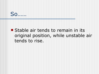 So…… Stable air tends to remain in its original position, while unstable air tends to rise.  
