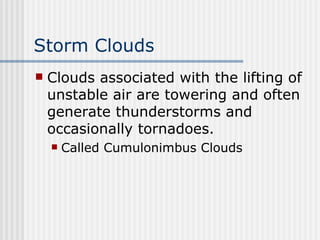 Storm Clouds Clouds associated with the lifting of unstable air are towering and often generate thunderstorms and occasionally tornadoes.  Called Cumulonimbus Clouds 
