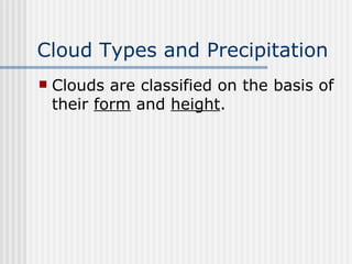 Cloud Types and Precipitation   Clouds are classified on the basis of their  form  and  height .   