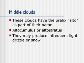 Middle clouds These clouds have the prefix “alto” as part of their name. Altocumulus or altostratus They may produce infrequent light drizzle or snow   