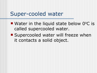 Super-cooled water Water in the liquid state below 0 0 C is called supercooled water.  Supercooled water will freeze when it contacts a solid object. 