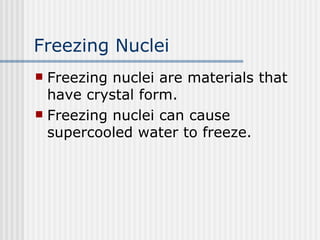 Freezing Nuclei Freezing nuclei are materials that have crystal form.  Freezing nuclei can cause supercooled water to freeze.  