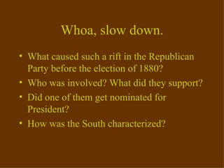 Whoa, slow down. What caused such a rift in the Republican Party before the election of 1880? Who was involved? What did they support? Did one of them get nominated for President? How was the South characterized? 