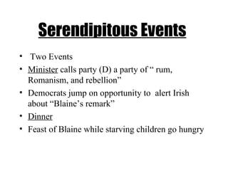 Serendipitous Events   Two Events Minister  calls party (D) a party of “ rum, Romanism, and rebellion” Democrats jump on opportunity to  alert Irish about “Blaine’s remark”  Dinner Feast of Blaine while starving children go hungry   