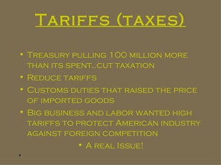 Tariffs (taxes) Treasury pulling 100 million more than its spent..cut taxation Reduce tariffs Customs duties that raised the price of imported goods Big business and labor wanted high tariffs to protect American industry against foreign competition A real Issue!   
