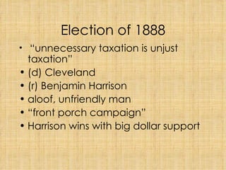 Election of 1888   “ unnecessary taxation is unjust taxation” (d) Cleveland (r) Benjamin Harrison aloof, unfriendly man “ front porch campaign”  Harrison wins with big dollar support 