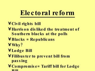 Electoral reform Civil rights bill Harrison disliked the treatment of Southern blacks at the polls Blacks = Republicans Why? Lodge Bill Filibuster to prevent bill from passing Compromise= Tariff bill for Lodge Bill 